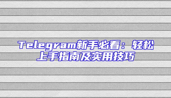 Telegram新手必看：轻松上手指南及实用技巧
