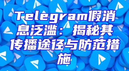 Telegram假消息泛滥：揭秘其传播途径与防范措施