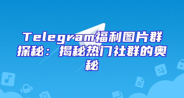 Telegram福利图片群探秘：揭秘热门社群的奥秘