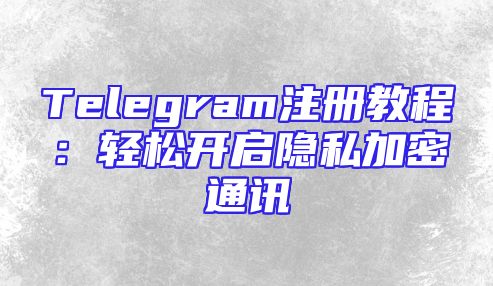 Telegram注册教程：轻松开启隐私加密通讯