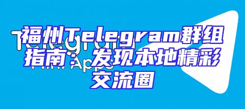 福州Telegram群组指南：发现本地精彩交流圈