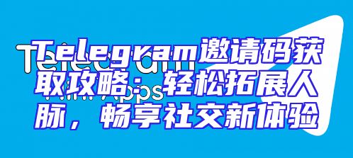 Telegram邀请码获取攻略：轻松拓展人脉，畅享社交新体验