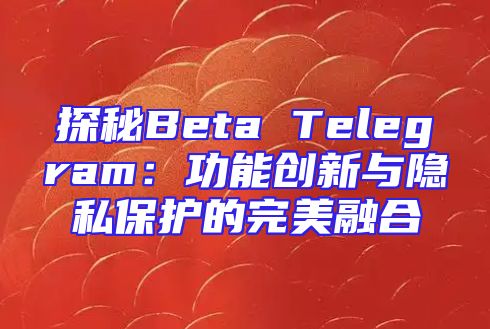 探秘Beta Telegram：功能创新与隐私保护的完美融合