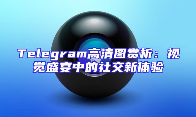 Telegram高清图赏析：视觉盛宴中的社交新体验