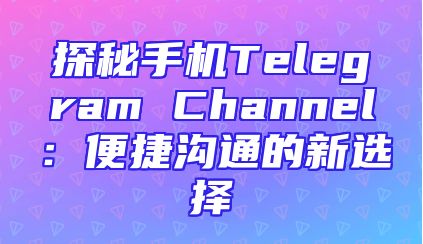 探秘手机Telegram Channel：便捷沟通的新选择