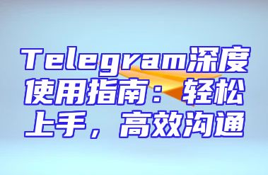 Telegram深度使用指南：轻松上手，高效沟通