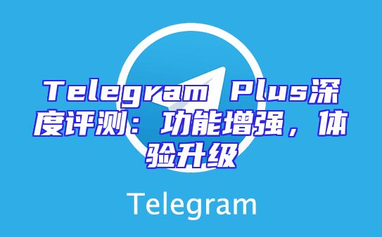 Telegram Plus深度评测：功能增强，体验升级