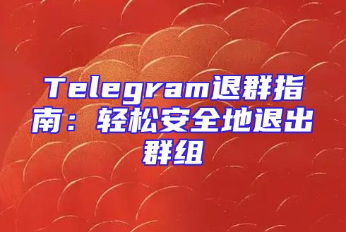 Telegram退群指南：轻松安全地退出群组