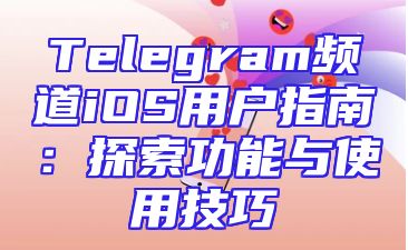 Telegram频道iOS用户指南：探索功能与使用技巧