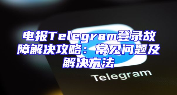 电报Telegram登录故障解决攻略：常见问题及解决方法