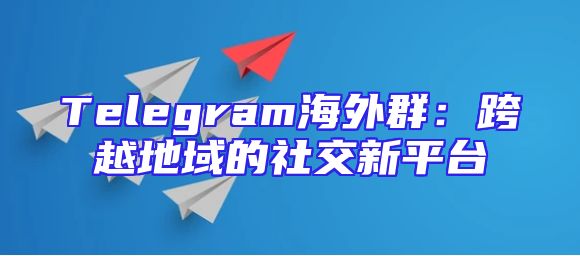 Telegram海外群：跨越地域的社交新平台