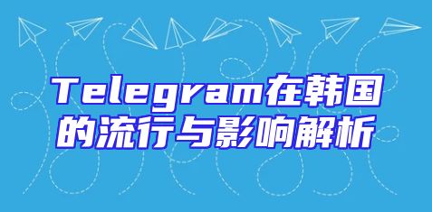 Telegram在韩国的流行与影响解析
