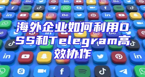 海外企业如何利用OSS和Telegram高效协作