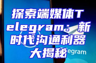 探索端媒体Telegram：新时代沟通利器大揭秘