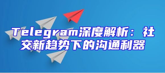 Telegram深度解析：社交新趋势下的沟通利器