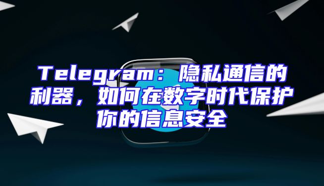 Telegram：隐私通信的利器，如何在数字时代保护你的信息安全