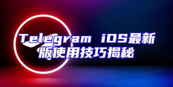 Telegram iOS最新版使用技巧揭秘