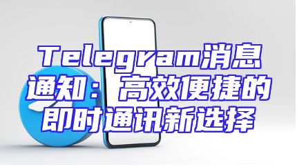Telegram消息通知：高效便捷的即时通讯新选择