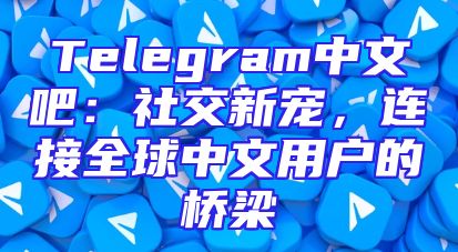 Telegram中文吧：社交新宠，连接全球中文用户的桥梁