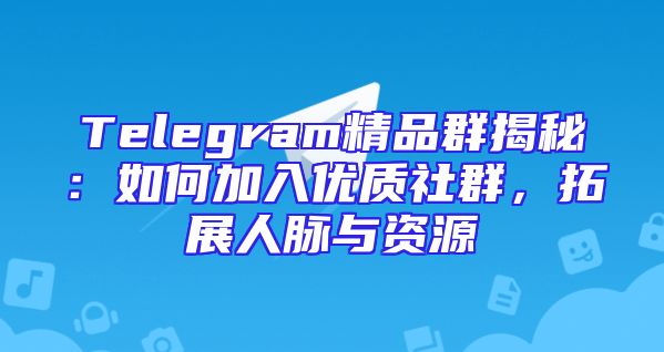 Telegram精品群揭秘：如何加入优质社群，拓展人脉与资源