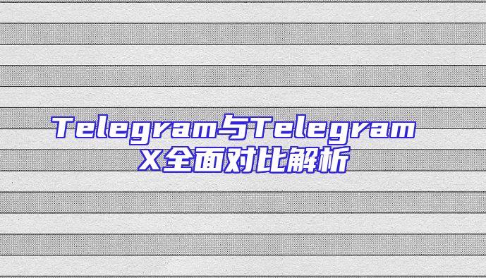 Telegram与Telegram X全面对比解析
