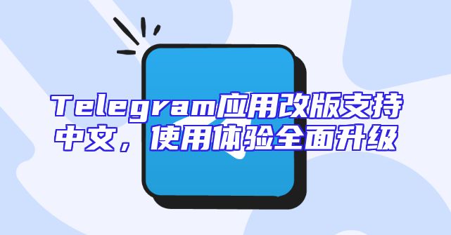 Telegram应用改版支持中文，使用体验全面升级