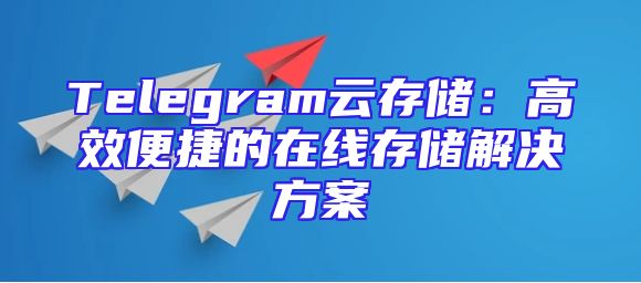 Telegram云存储：高效便捷的在线存储解决方案