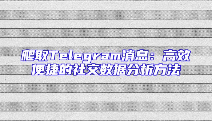 爬取Telegram消息：高效便捷的社交数据分析方法