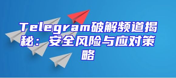 Telegram破解频道揭秘：安全风险与应对策略