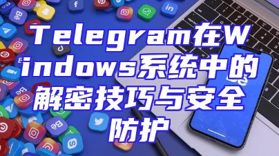 Telegram在Windows系统中的解密技巧与安全防护