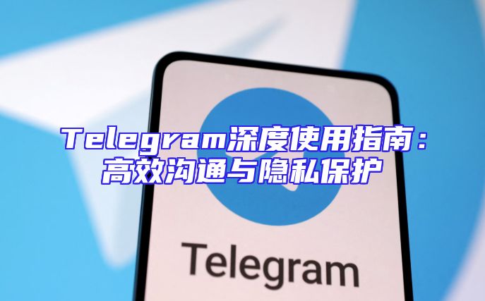 Telegram深度使用指南：高效沟通与隐私保护