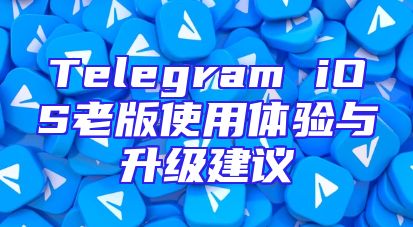 Telegram iOS老版使用体验与升级建议