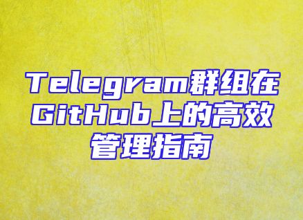 Telegram群组在GitHub上的高效管理指南