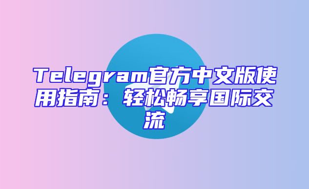Telegram官方中文版使用指南：轻松畅享国际交流