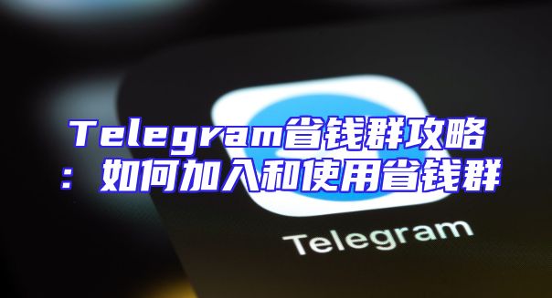Telegram省钱群攻略：如何加入和使用省钱群