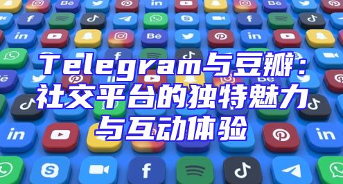 Telegram与豆瓣：社交平台的独特魅力与互动体验