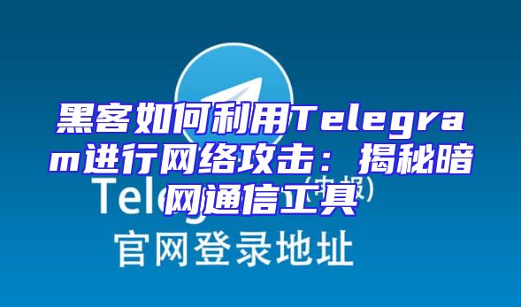 黑客如何利用Telegram进行网络攻击：揭秘暗网通信工具