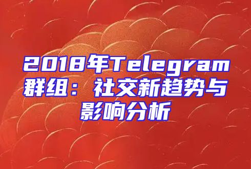 2018年Telegram群组：社交新趋势与影响分析