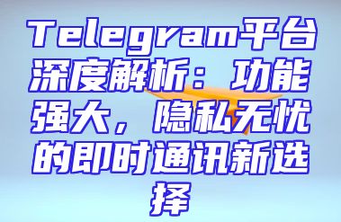 Telegram平台深度解析：功能强大，隐私无忧的即时通讯新选择