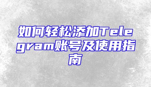 如何轻松添加Telegram账号及使用指南