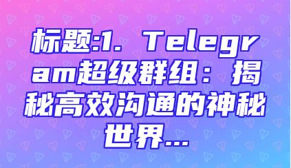 标题:1. Telegram超级群组：揭秘高效沟通的神秘世界...