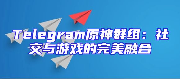 Telegram原神群组：社交与游戏的完美融合