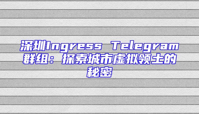深圳Ingress Telegram群组：探索城市虚拟领土的秘密