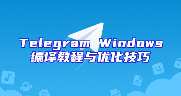 Telegram Windows编译教程与优化技巧