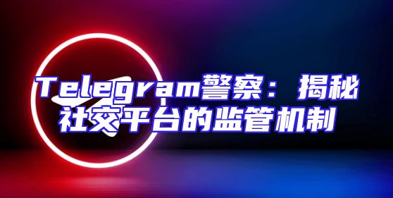 Telegram警察：揭秘社交平台的监管机制