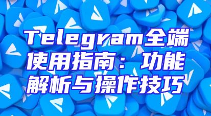 Telegram全端使用指南：功能解析与操作技巧