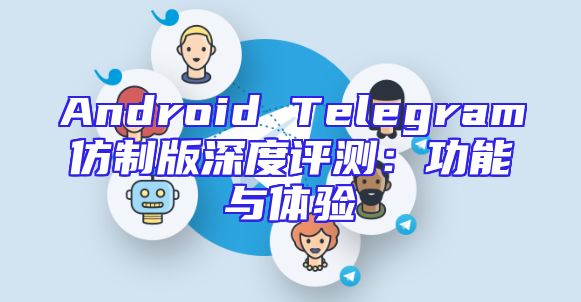 Android Telegram仿制版深度评测：功能与体验