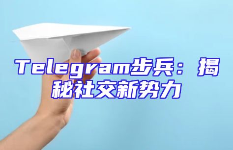Telegram步兵：揭秘社交新势力