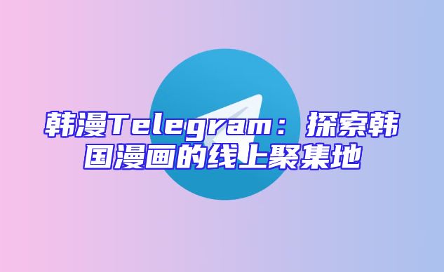 韩漫Telegram：探索韩国漫画的线上聚集地