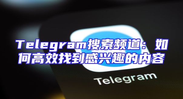 Telegram搜索频道：如何高效找到感兴趣的内容